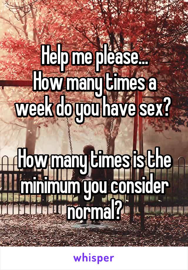 Help me please...
How many times a week do you have sex? 

How many times is the minimum you consider normal?