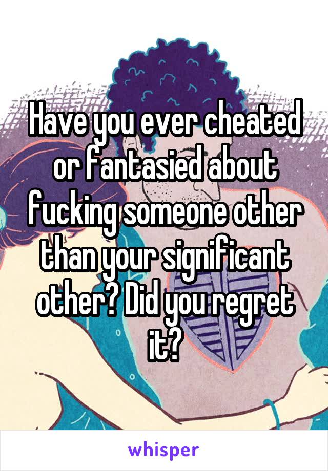 Have you ever cheated or fantasied about fucking someone other than your significant other? Did you regret it?