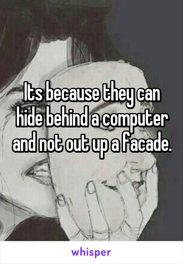 Its because they can hide behind a computer and not out up a facade. 