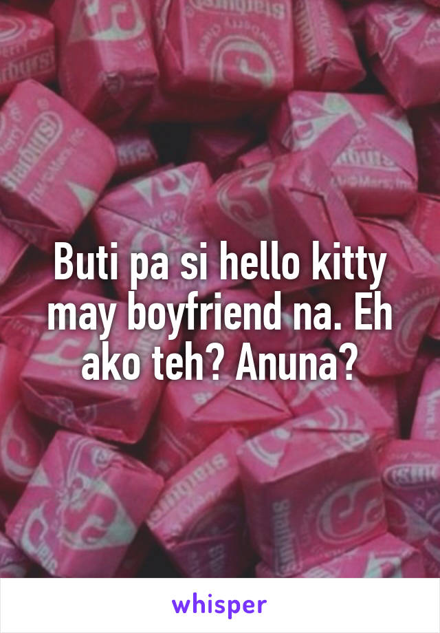 Buti pa si hello kitty may boyfriend na. Eh ako teh? Anuna?