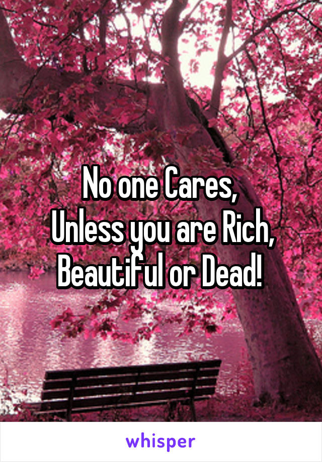 No one Cares, 
Unless you are Rich, Beautiful or Dead! 