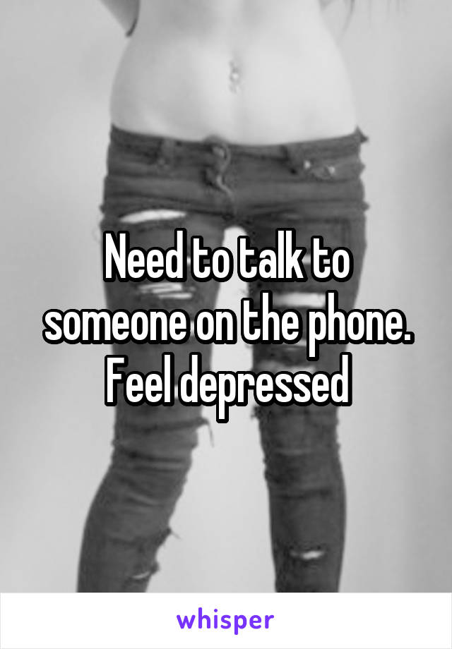 Need to talk to someone on the phone. Feel depressed