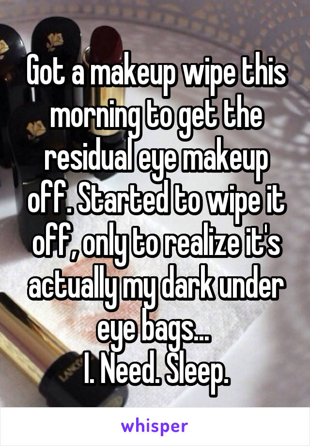 Got a makeup wipe this morning to get the residual eye makeup off. Started to wipe it off, only to realize it's actually my dark under eye bags... 
I. Need. Sleep.