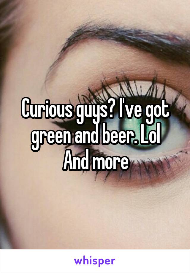 Curious guys? I've got green and beer. Lol
And more