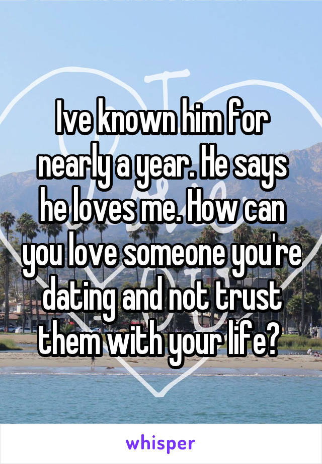 Ive known him for nearly a year. He says he loves me. How can you love someone you're dating and not trust them with your life? 