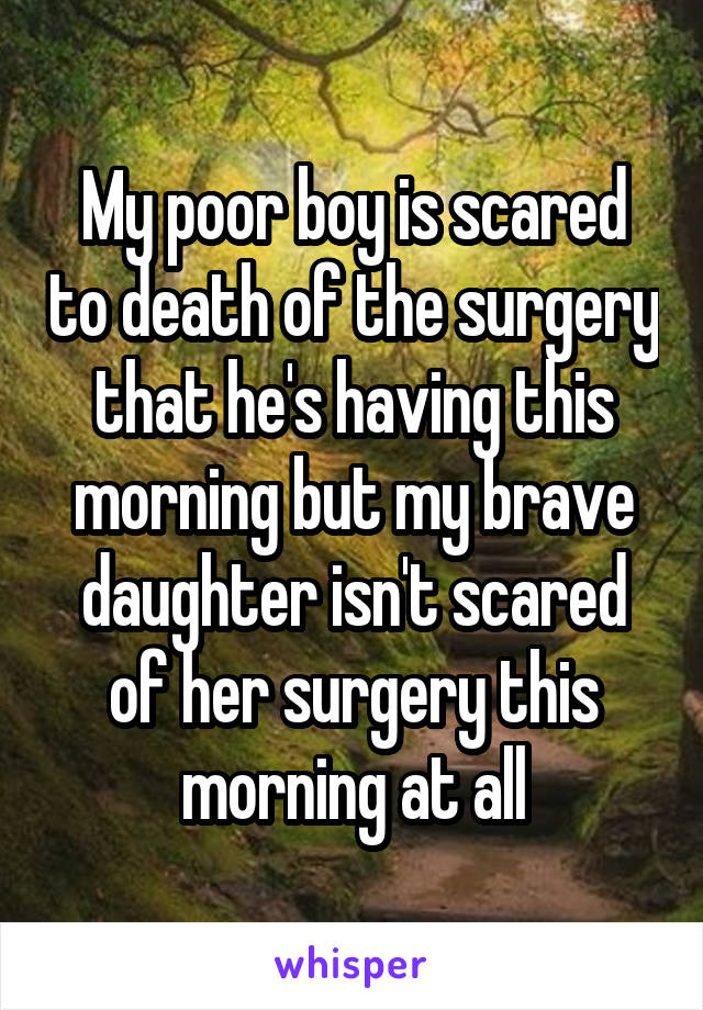 My poor boy is scared to death of the surgery that he's having this morning but my brave daughter isn't scared of her surgery this morning at all