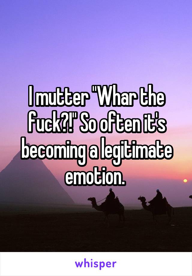 I mutter "Whar the fuck?!" So often it's becoming a legitimate emotion. 