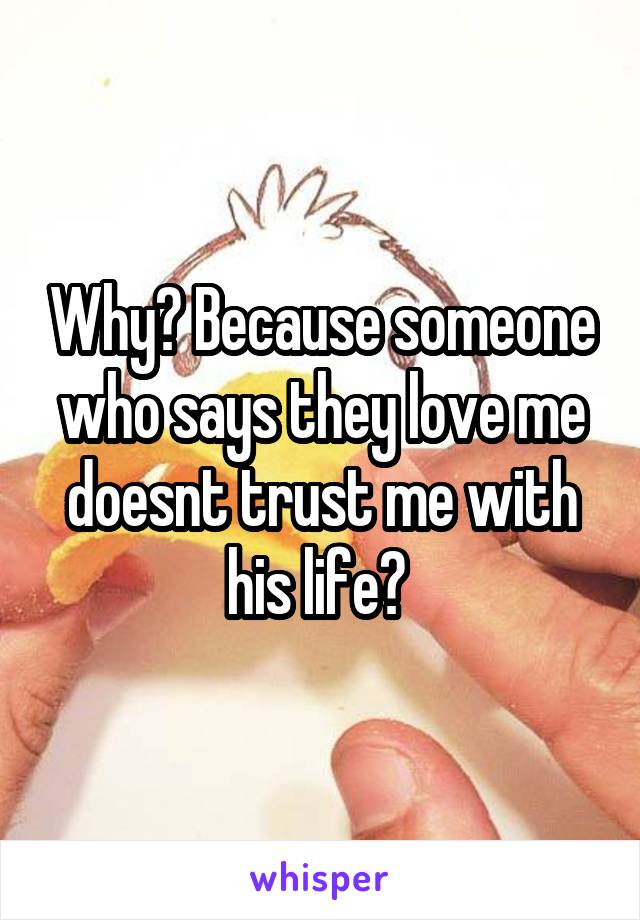 Why? Because someone who says they love me doesnt trust me with his life? 