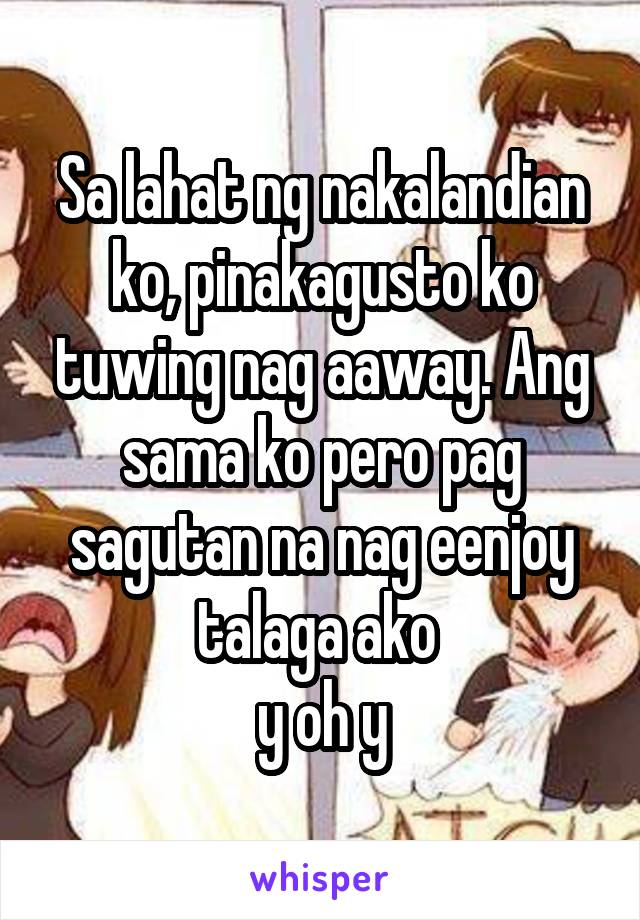 Sa lahat ng nakalandian ko, pinakagusto ko tuwing nag aaway. Ang sama ko pero pag sagutan na nag eenjoy talaga ako 
y oh y