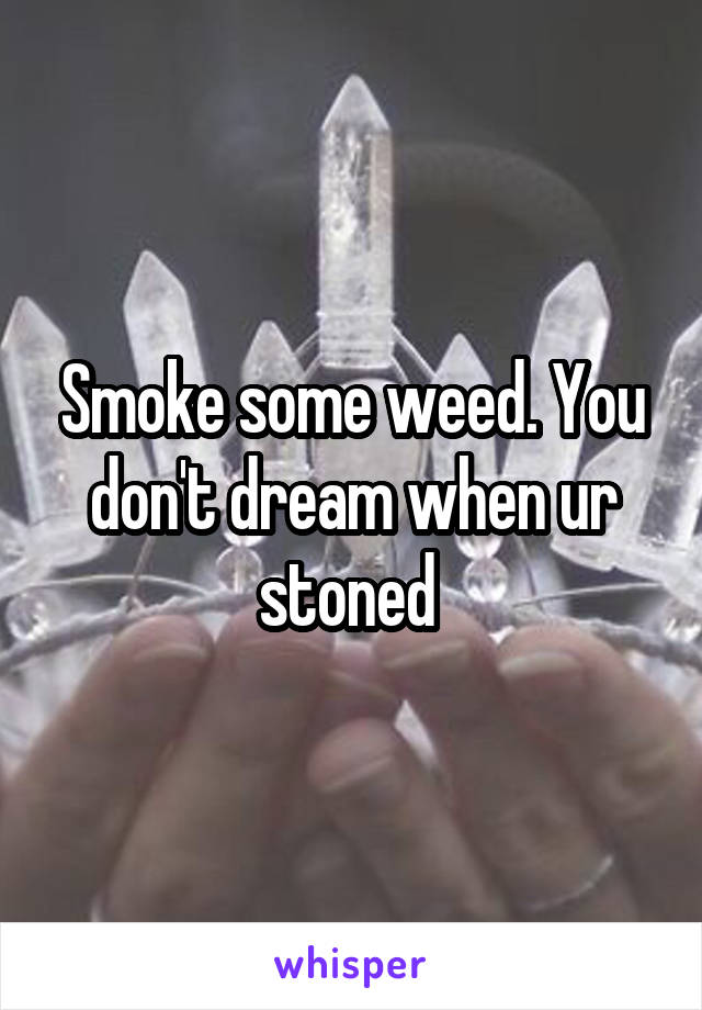 Smoke some weed. You don't dream when ur stoned 