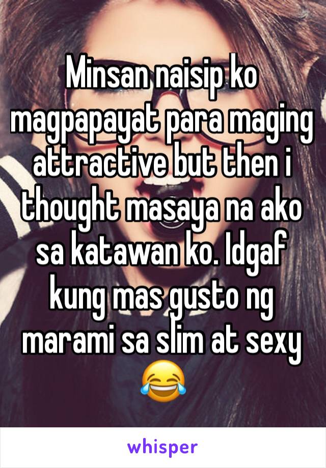 Minsan naisip ko magpapayat para maging attractive but then i thought masaya na ako sa katawan ko. Idgaf kung mas gusto ng marami sa slim at sexy 😂