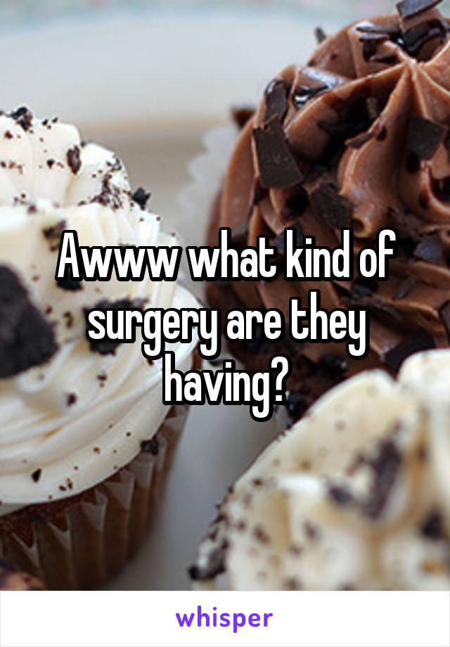 Awww what kind of surgery are they having?