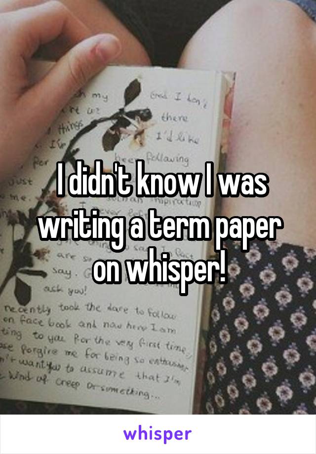  I didn't know I was writing a term paper on whisper!