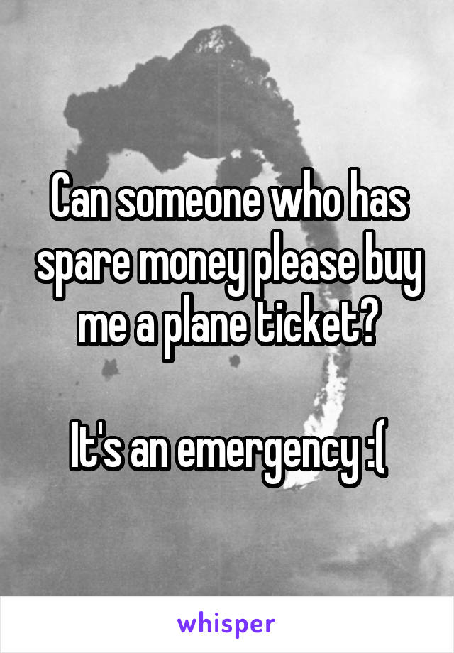 Can someone who has spare money please buy me a plane ticket?

It's an emergency :(