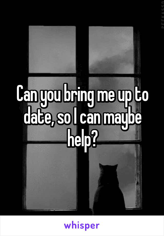 Can you bring me up to date, so I can maybe help?