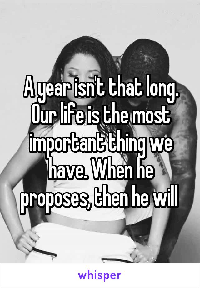 A year isn't that long.
Our life is the most important thing we have. When he proposes, then he will 