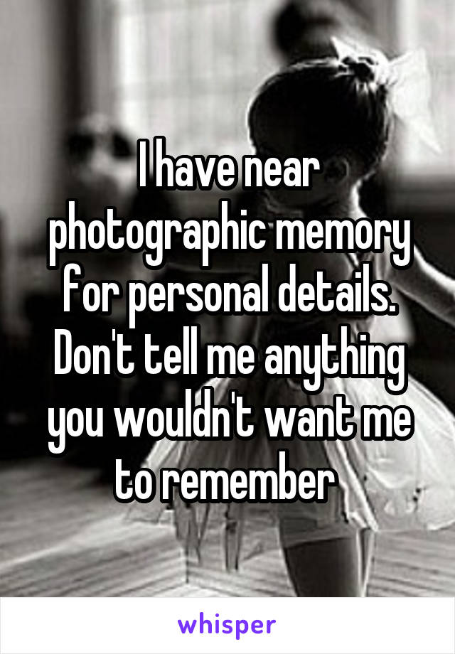 I have near photographic memory for personal details. Don't tell me anything you wouldn't want me to remember 
