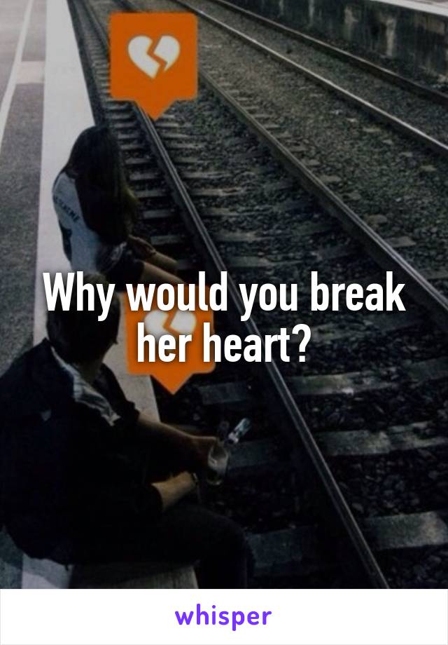 Why would you break her heart?