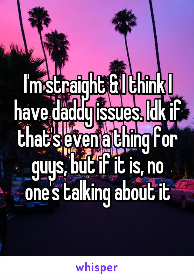 I'm straight & I think I have daddy issues. Idk if that's even a thing for guys, but if it is, no one's talking about it