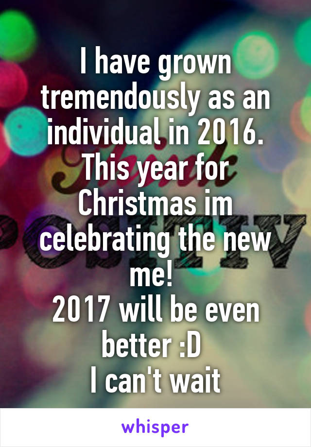 I have grown tremendously as an individual in 2016. This year for Christmas im celebrating the new me! 
2017 will be even better :D 
I can't wait