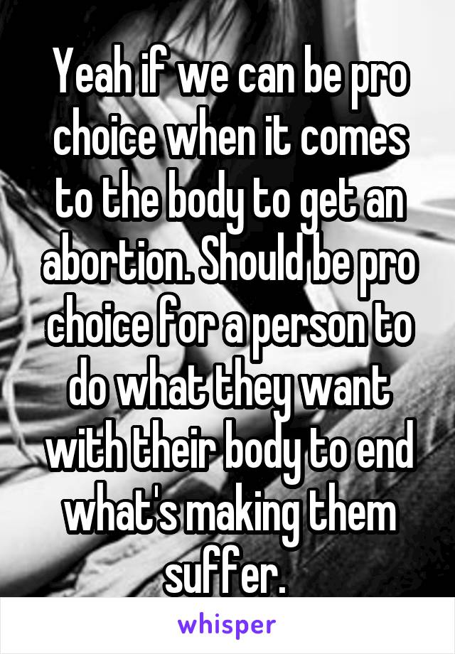 Yeah if we can be pro choice when it comes to the body to get an abortion. Should be pro choice for a person to do what they want with their body to end what's making them suffer. 