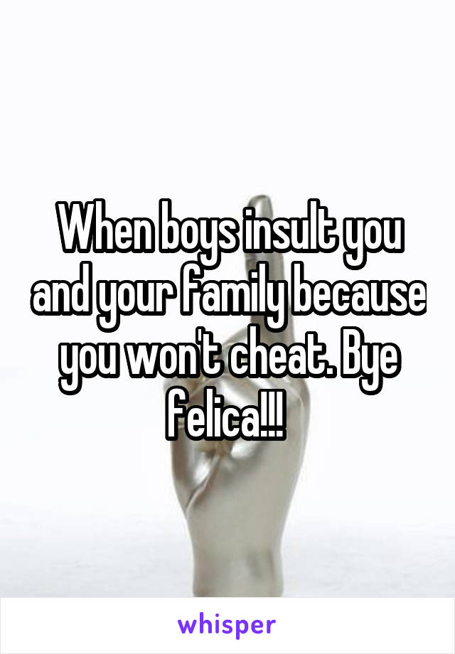 When boys insult you and your family because you won't cheat. Bye felica!!! 