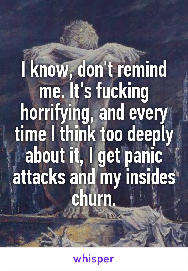 I know, don't remind me. It's fucking horrifying, and every time I think too deeply about it, I get panic attacks and my insides churn.