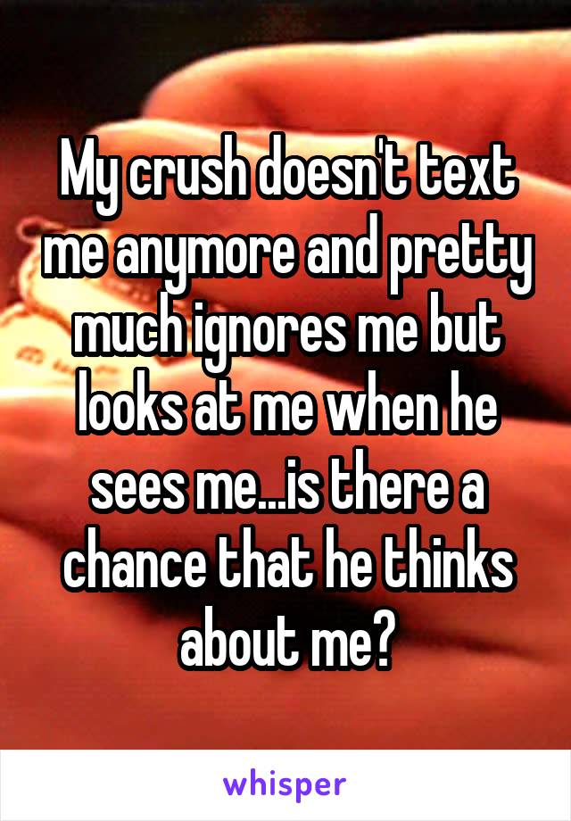 My crush doesn't text me anymore and pretty much ignores me but looks at me when he sees me...is there a chance that he thinks about me?