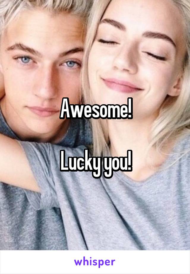 Awesome!

Lucky you!