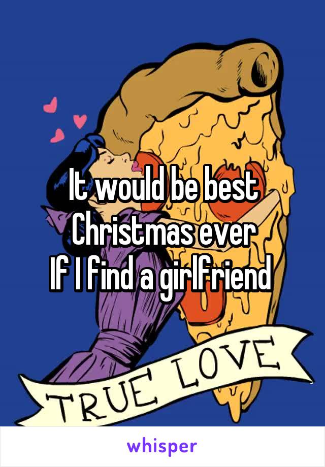 It would be best Christmas ever
If I find a girlfriend 