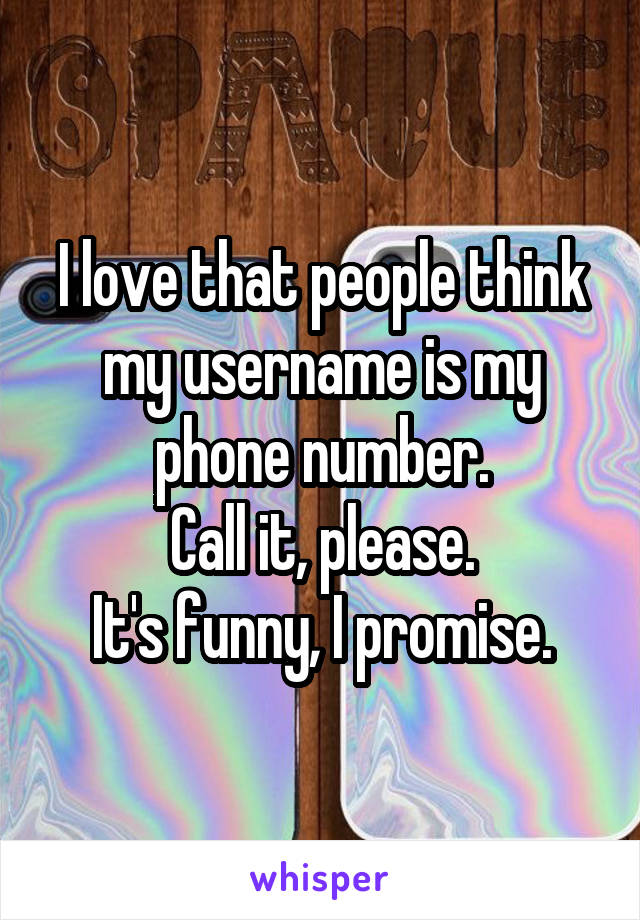 I love that people think my username is my phone number.
Call it, please.
It's funny, I promise.