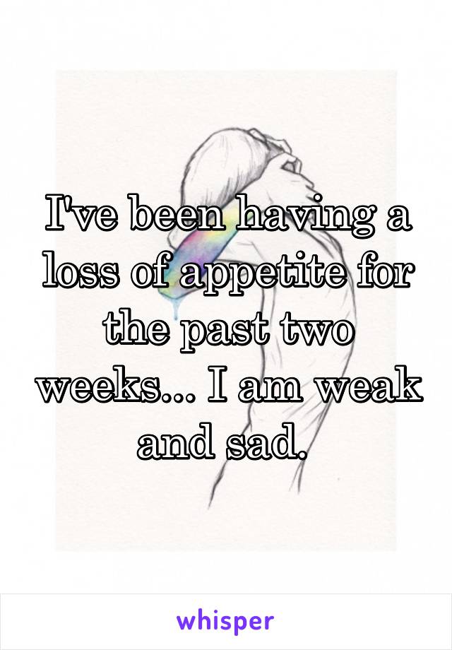 I've been having a loss of appetite for the past two weeks... I am weak and sad. 