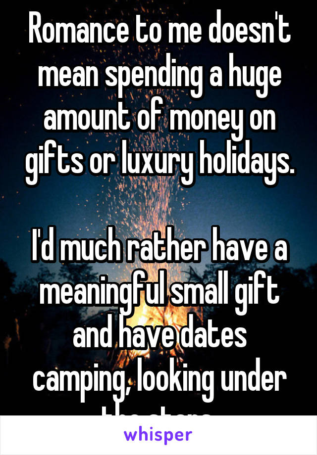 Romance to me doesn't mean spending a huge amount of money on gifts or luxury holidays.

I'd much rather have a meaningful small gift and have dates camping, looking under the stars.