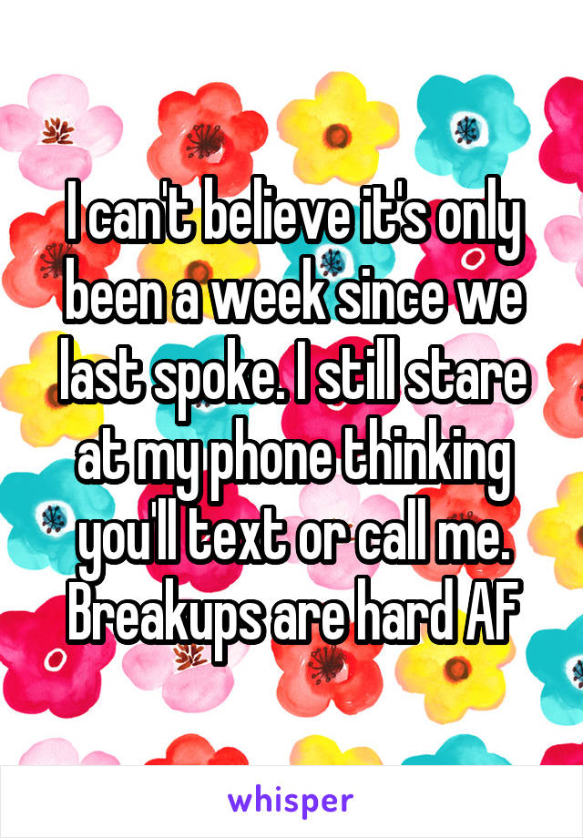 I can't believe it's only been a week since we last spoke. I still stare at my phone thinking you'll text or call me. Breakups are hard AF