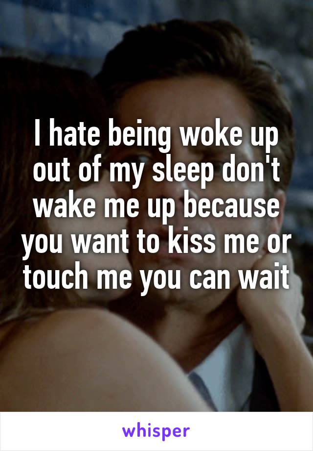 I hate being woke up out of my sleep don't wake me up because you want to kiss me or touch me you can wait 