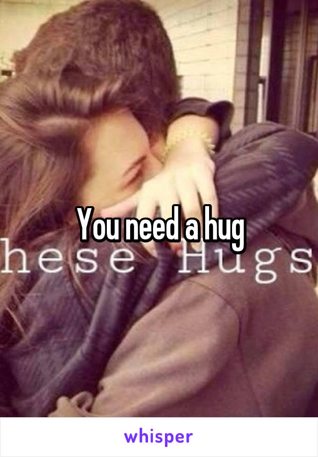 You need a hug