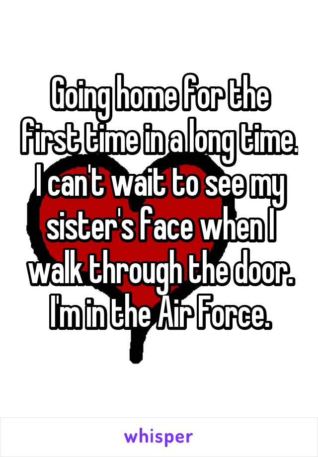 Going home for the first time in a long time. I can't wait to see my sister's face when I walk through the door.
I'm in the Air Force.
