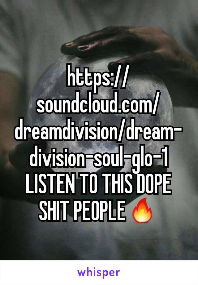 https://soundcloud.com/dreamdivision/dream-division-soul-glo-1
LISTEN TO THIS DOPE SHIT PEOPLE🔥