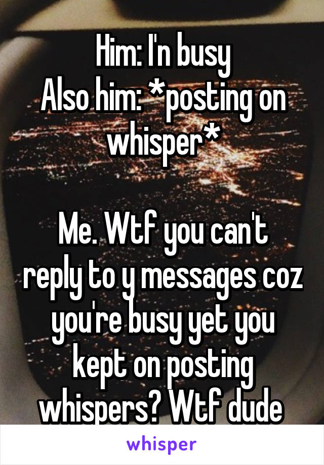 Him: I'n busy
Also him: *posting on whisper*

Me. Wtf you can't reply to y messages coz you're busy yet you kept on posting whispers? Wtf dude 