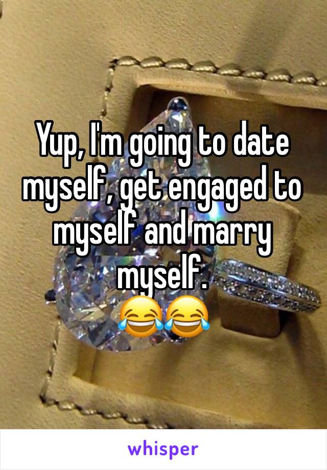 Yup, I'm going to date myself, get engaged to myself and marry myself. 
😂😂