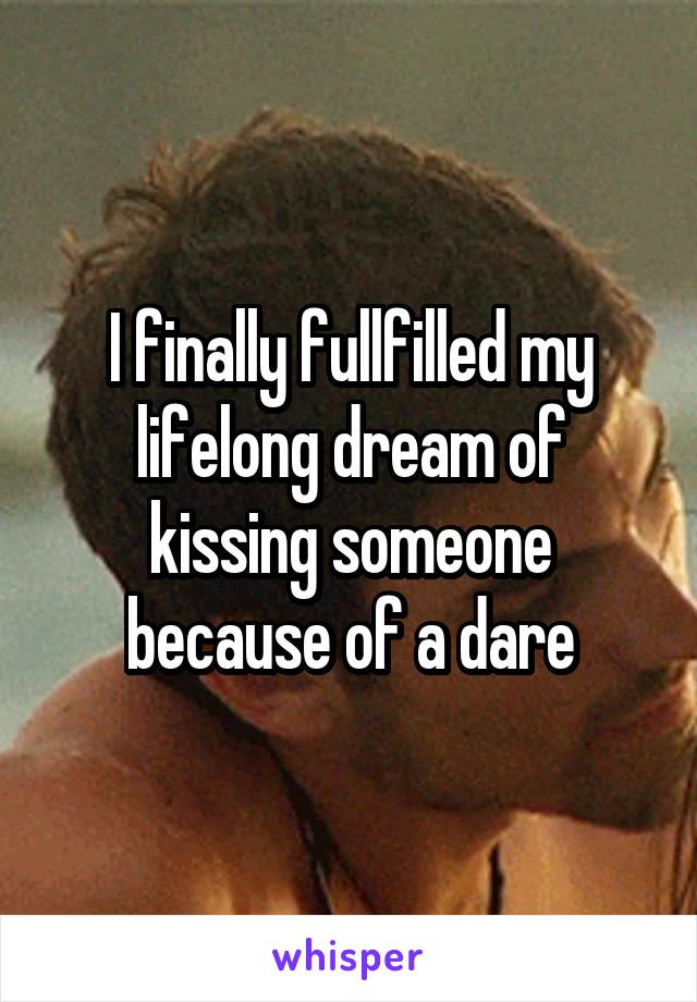 I finally fullfilled my lifelong dream of kissing someone because of a dare