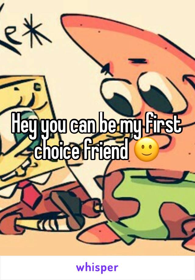 Hey you can be my first choice friend 🙂