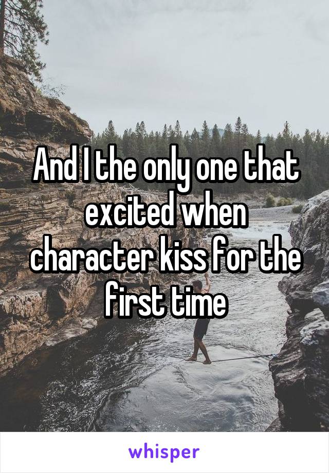 And I the only one that excited when character kiss for the first time