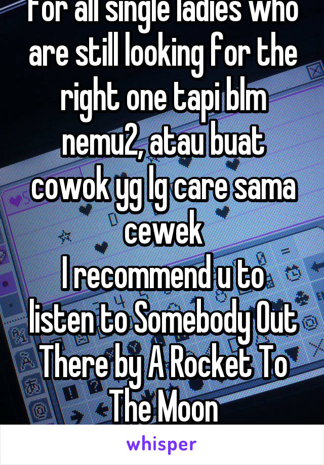 For all single ladies who are still looking for the right one tapi blm nemu2, atau buat cowok yg lg care sama cewek
I recommend u to listen to Somebody Out There by A Rocket To The Moon
Thank me later