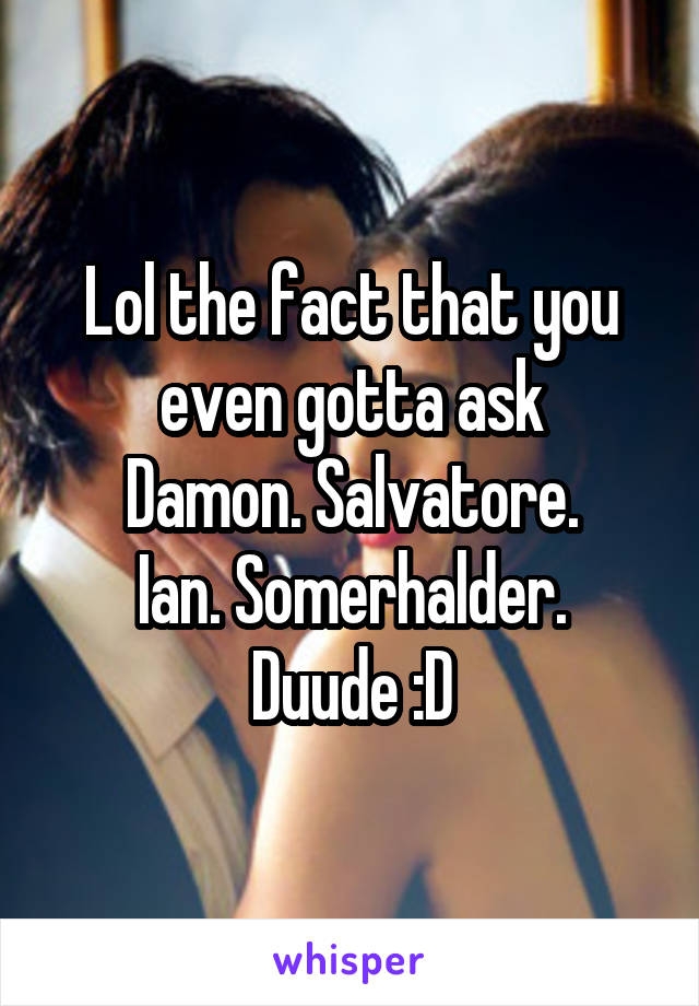 Lol the fact that you even gotta ask
Damon. Salvatore.
Ian. Somerhalder.
Duude :D