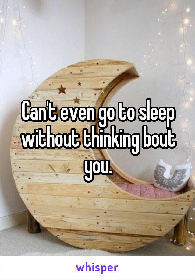 Can't even go to sleep without thinking bout you.