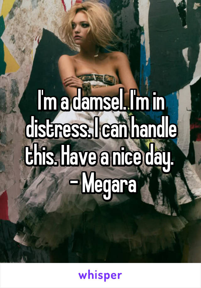 I'm a damsel. I'm in distress. I can handle this. Have a nice day. 
 - Megara