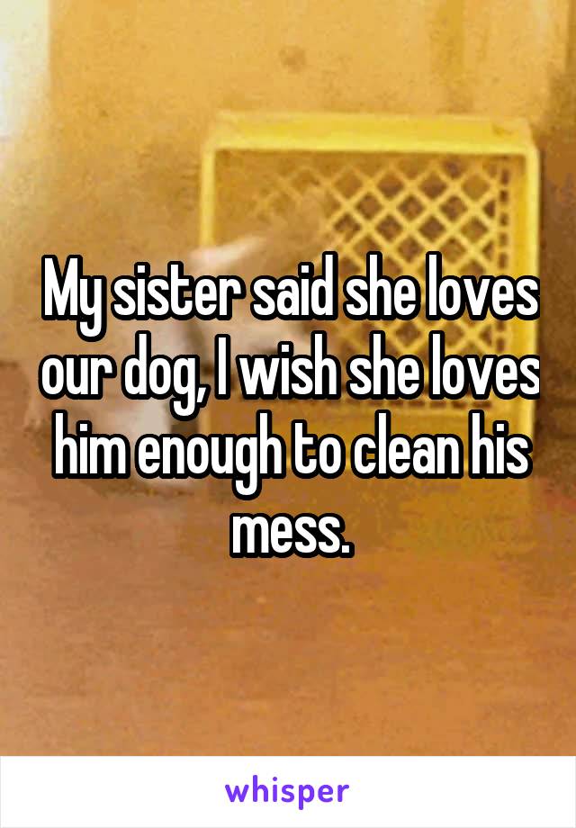 My sister said she loves our dog, I wish she loves him enough to clean his mess.