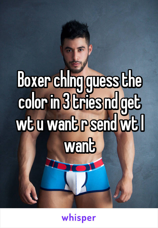 Boxer chlng guess the color in 3 tries nd get wt u want r send wt I want