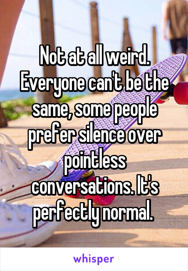 Not at all weird. Everyone can't be the same, some people prefer silence over pointless conversations. It's perfectly normal. 